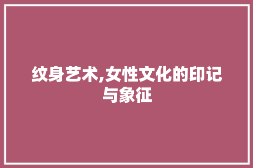 纹身艺术,女性文化的印记与象征