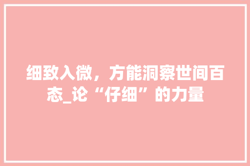 细致入微，方能洞察世间百态_论“仔细”的力量