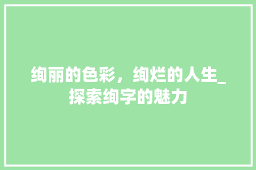绚丽的色彩，绚烂的人生_探索绚字的魅力