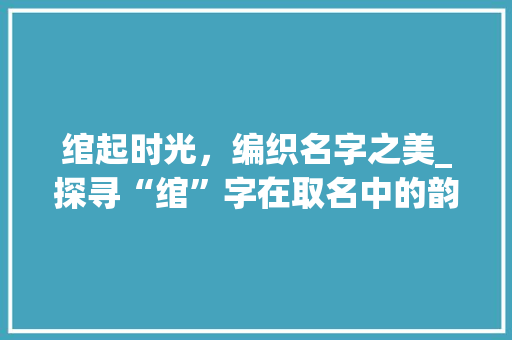 绾起时光，编织名字之美_探寻“绾”字在取名中的韵味