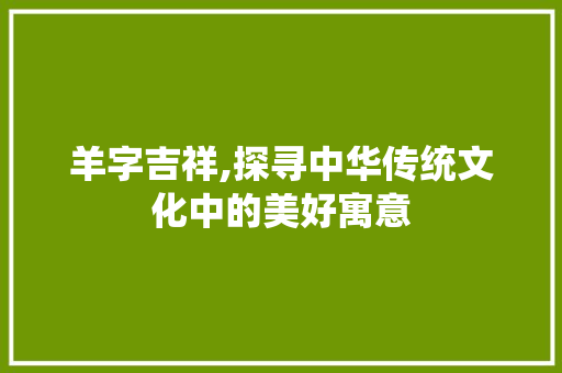 羊字吉祥,探寻中华传统文化中的美好寓意