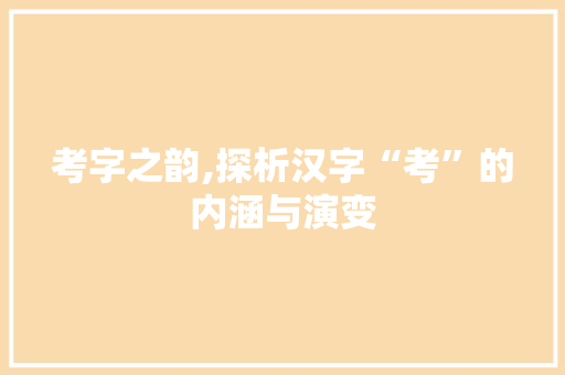 考字之韵,探析汉字“考”的内涵与演变