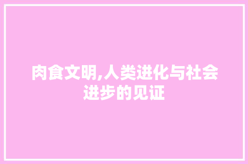 肉食文明,人类进化与社会进步的见证