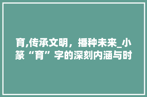 育,传承文明，播种未来_小篆“育”字的深刻内涵与时代价值