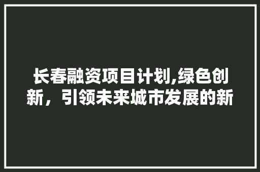 长春融资项目计划,绿色创新，引领未来城市发展的新篇章