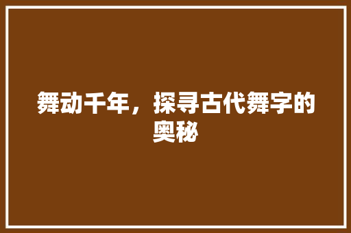 舞动千年，探寻古代舞字的奥秘