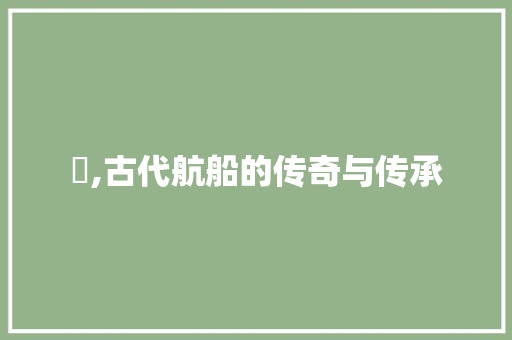 舠,古代航船的传奇与传承