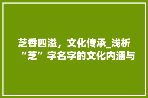 芝香四溢，文化传承_浅析“芝”字名字的文化内涵与时代价值