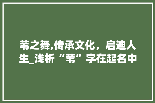 苇之舞,传承文化，启迪人生_浅析“苇”字在起名中的意境与内涵