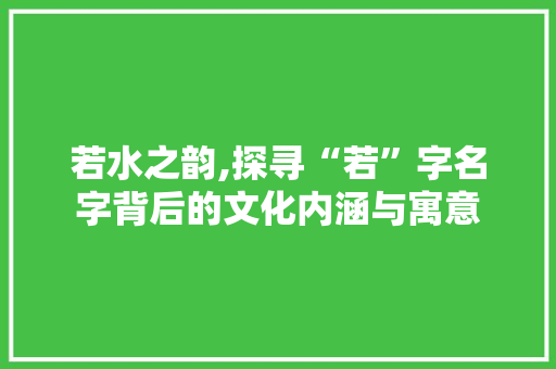 若水之韵,探寻“若”字名字背后的文化内涵与寓意