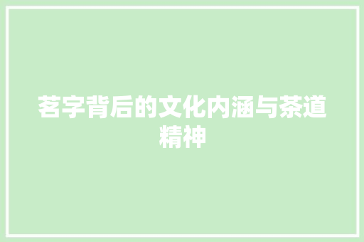茗字背后的文化内涵与茶道精神