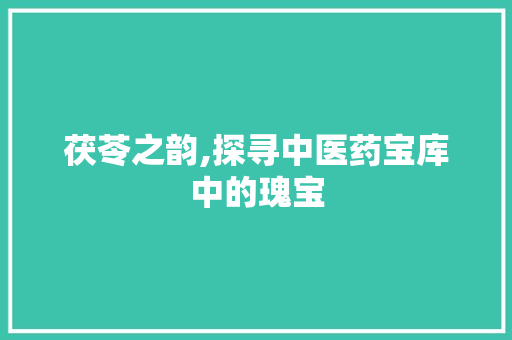 茯苓之韵,探寻中医药宝库中的瑰宝