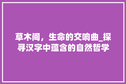 草木间，生命的交响曲_探寻汉字中蕴含的自然哲学 短语