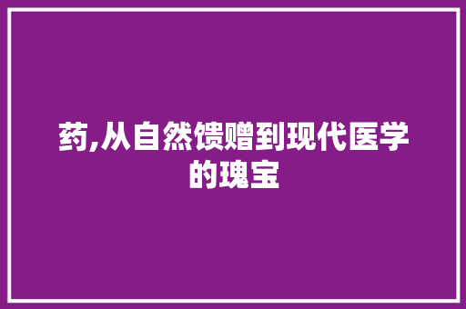 药,从自然馈赠到现代医学的瑰宝