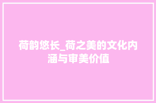 荷韵悠长_荷之美的文化内涵与审美价值