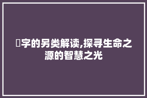 莮字的另类解读,探寻生命之源的智慧之光