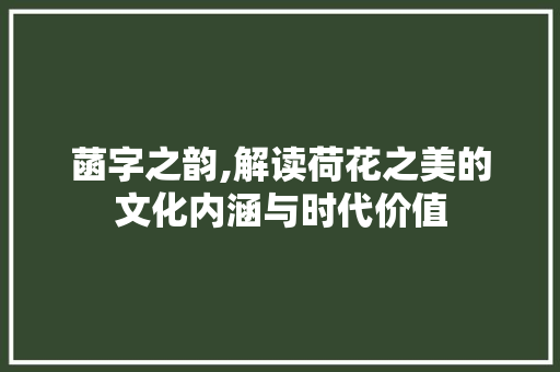 菡字之韵,解读荷花之美的文化内涵与时代价值