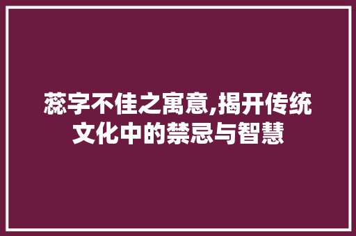 蕊字不佳之寓意,揭开传统文化中的禁忌与智慧