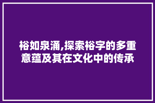 裕如泉涌,探索裕字的多重意蕴及其在文化中的传承