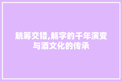 觥筹交错,觞字的千年演变与酒文化的传承
