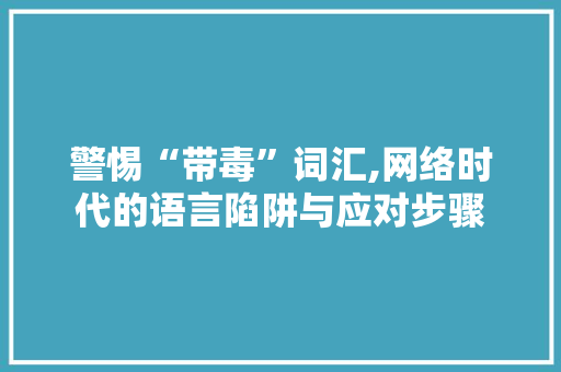 警惕“带毒”词汇,网络时代的语言陷阱与应对步骤