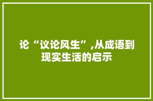 论“议论风生”,从成语到现实生活的启示