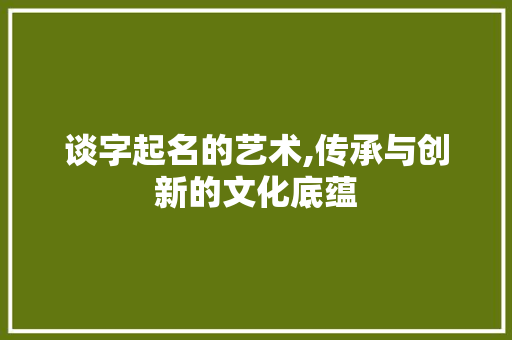 谈字起名的艺术,传承与创新的文化底蕴