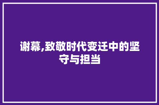 谢幕,致敬时代变迁中的坚守与担当