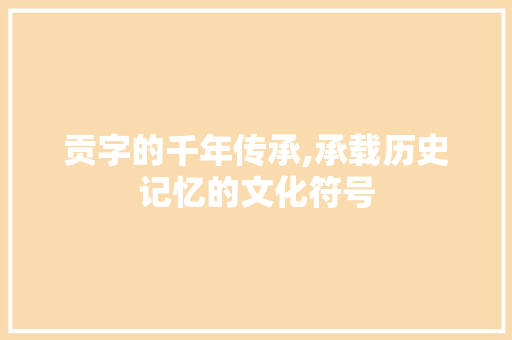 贡字的千年传承,承载历史记忆的文化符号