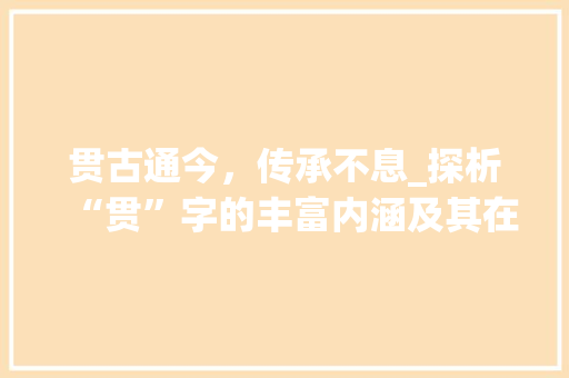 贯古通今，传承不息_探析“贯”字的丰富内涵及其在中华文明中的深远影响