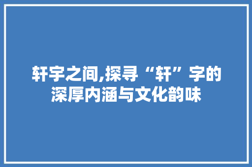 轩宇之间,探寻“轩”字的深厚内涵与文化韵味