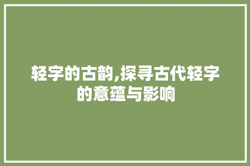 轻字的古韵,探寻古代轻字的意蕴与影响