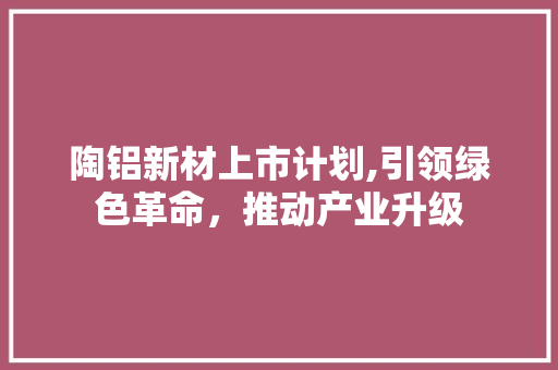 陶铝新材上市计划,引领绿色革命，推动产业升级