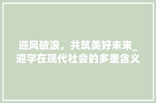 迎风破浪，共筑美好未来_迎字在现代社会的多重含义与应用
