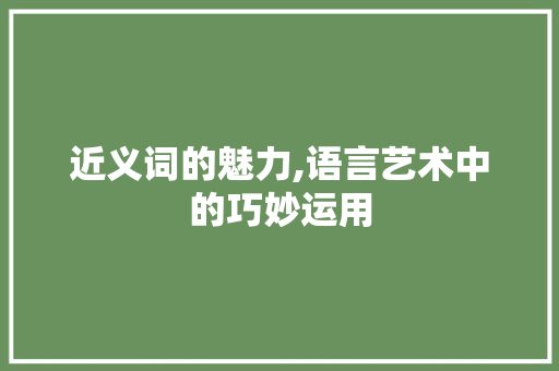 近义词的魅力,语言艺术中的巧妙运用