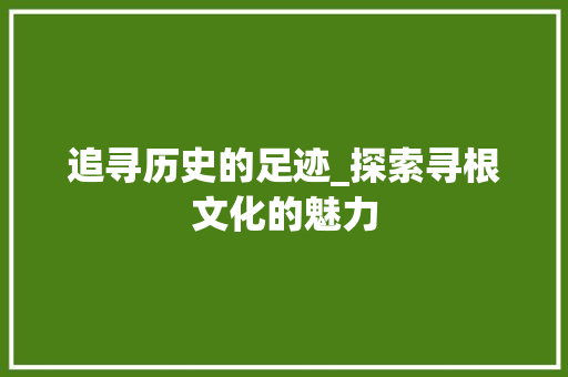追寻历史的足迹_探索寻根文化的魅力