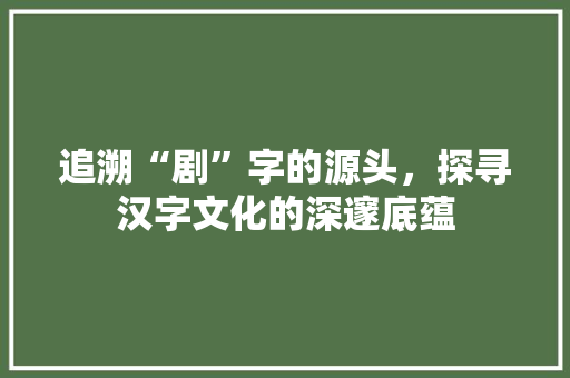 追溯“剧”字的源头，探寻汉字文化的深邃底蕴 近义词汇