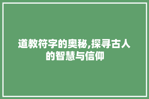 道教符字的奥秘,探寻古人的智慧与信仰