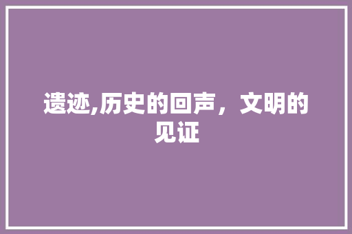 遗迹,历史的回声，文明的见证