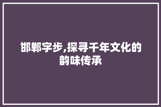 邯郸字步,探寻千年文化的韵味传承