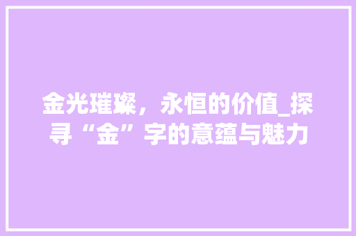 金光璀璨，永恒的价值_探寻“金”字的意蕴与魅力