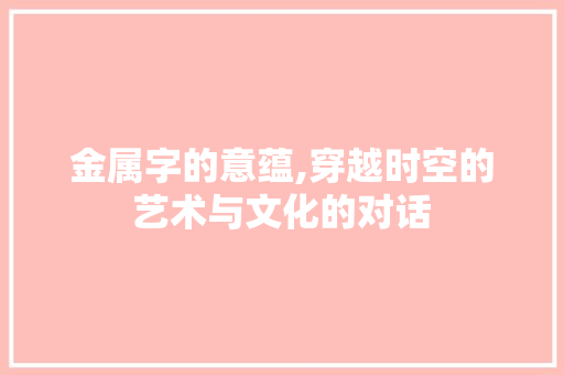 金属字的意蕴,穿越时空的艺术与文化的对话