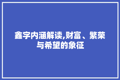 鑫字内涵解读,财富、繁荣与希望的象征