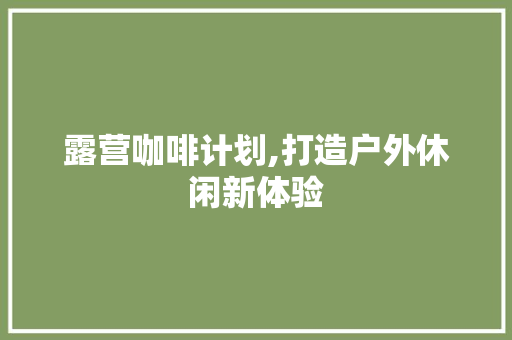 露营咖啡计划,打造户外休闲新体验