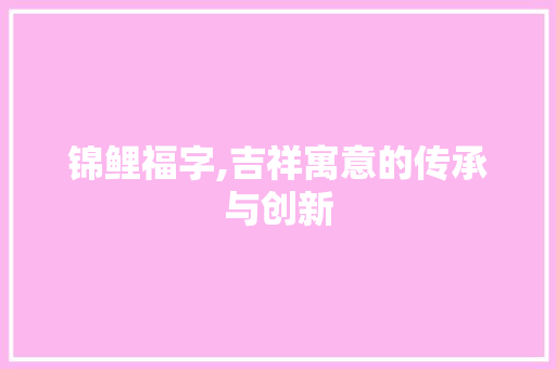 锦鲤福字,吉祥寓意的传承与创新