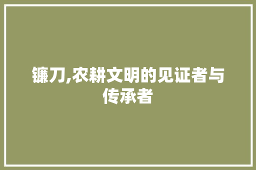 镰刀,农耕文明的见证者与传承者