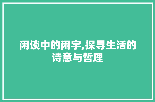 闲谈中的闲字,探寻生活的诗意与哲理