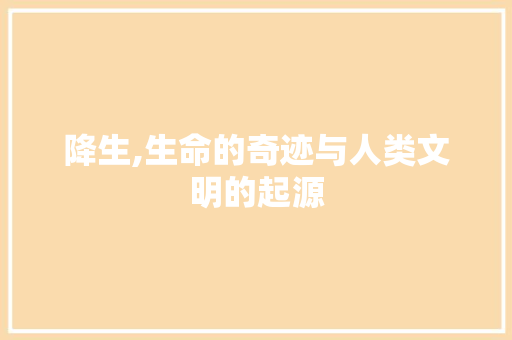 降生,生命的奇迹与人类文明的起源