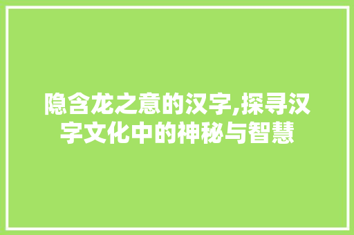 隐含龙之意的汉字,探寻汉字文化中的神秘与智慧