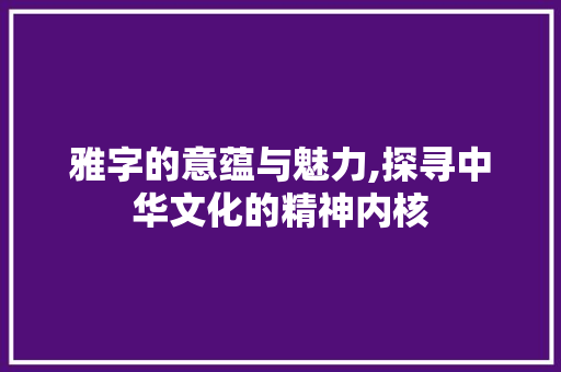 雅字的意蕴与魅力,探寻中华文化的精神内核 短语